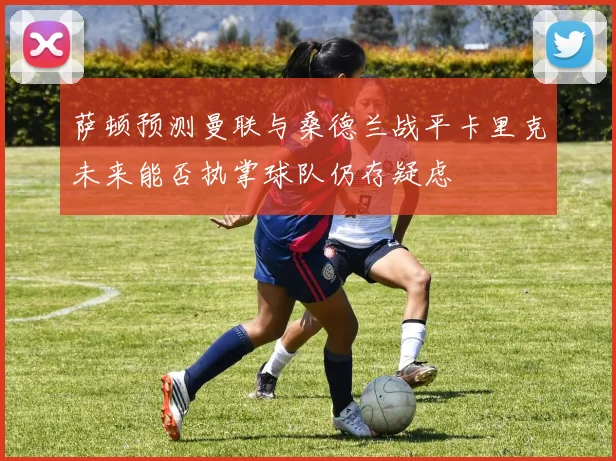 萨顿预测曼联与桑德兰战平卡里克未来能否执掌球队仍存疑虑