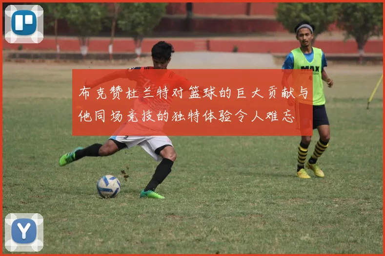 布克赞杜兰特对篮球的巨大贡献与他同场竞技的独特体验令人难忘