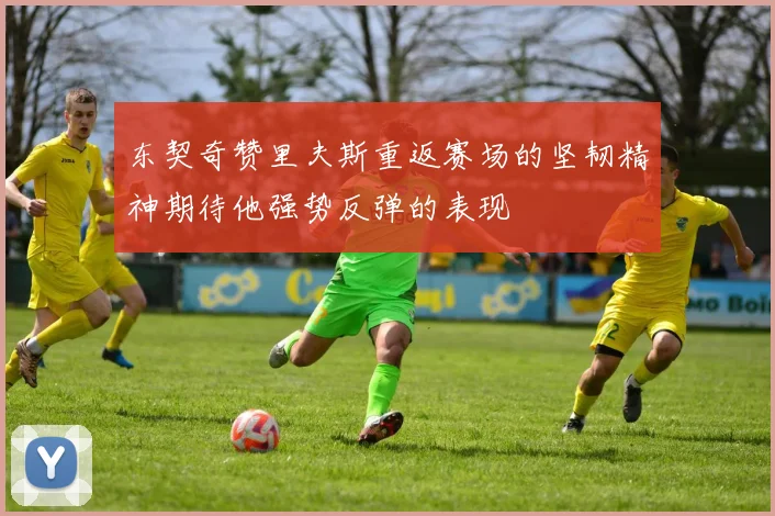 东契奇赞里夫斯重返赛场的坚韧精神期待他强势反弹的表现