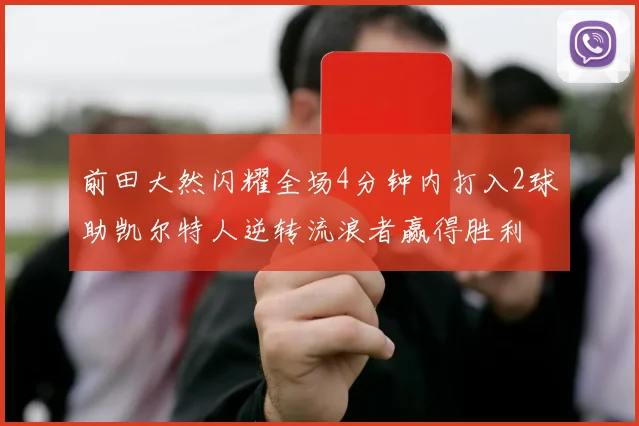 前田大然闪耀全场4分钟内打入2球助凯尔特人逆转流浪者赢得胜利