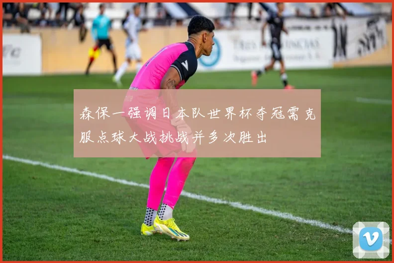 森保一强调日本队世界杯夺冠需克服点球大战挑战并多次胜出