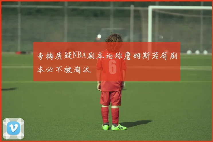 夸梅质疑NBA剧本论称詹姆斯若有剧本必不被淘汰