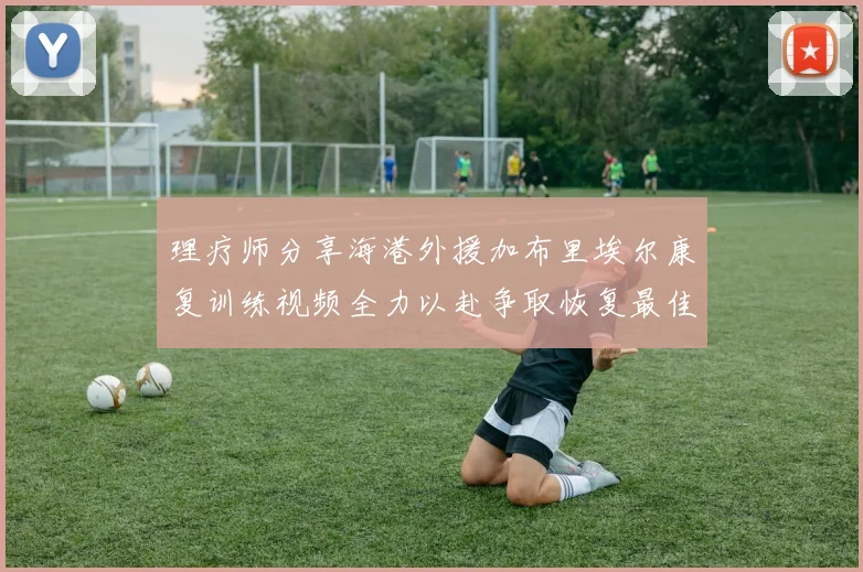 理疗师分享海港外援加布里埃尔康复训练视频全力以赴争取恢复最佳状态