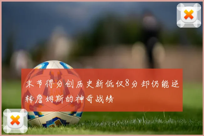 末节得分创历史新低仅8分却仍能逆转詹姆斯的神奇战绩