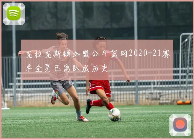 克拉克斯顿加盟公牛篮网2020-21赛季全员已离队成历史