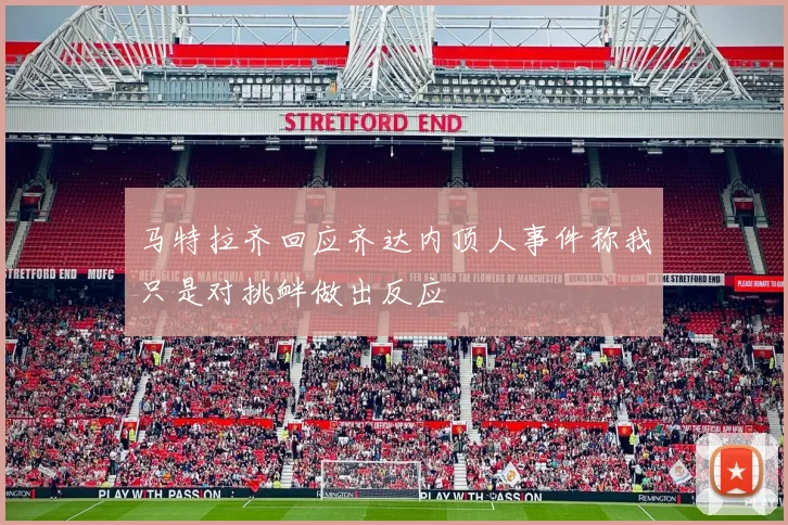 马特拉齐回应齐达内顶人事件称我只是对挑衅做出反应