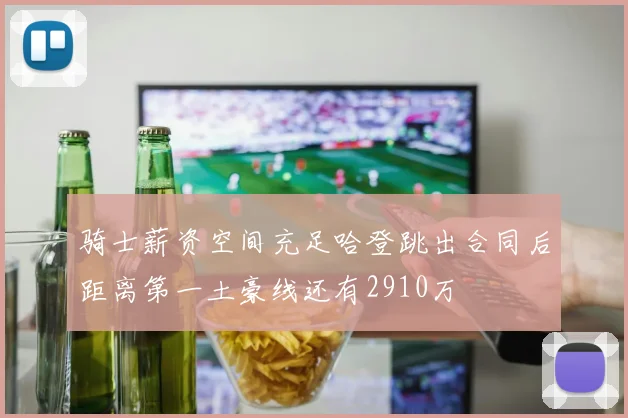 骑士薪资空间充足哈登跳出合同后距离第一土豪线还有2910万