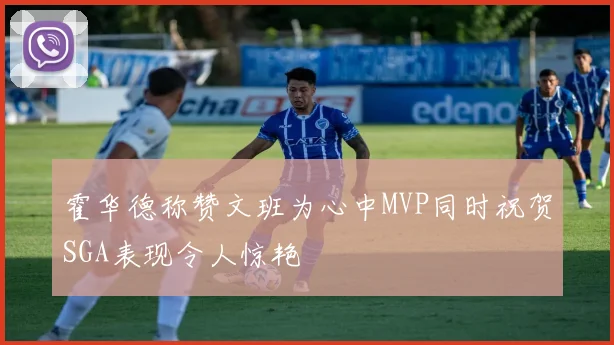 霍华德称赞文班为心中MVP同时祝贺SGA表现令人惊艳